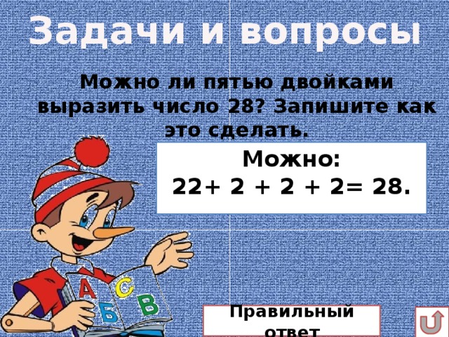 Задачи и вопросы Можно ли пятью двойками выразить число 28? Запишите как это сделать.   Можно: 22+ 2 + 2 + 2= 28. Правильный ответ