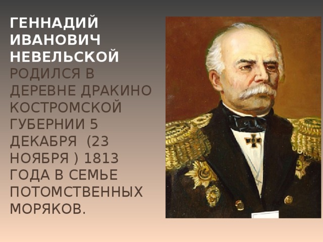 Геннадий Иванович Невельской  родился в деревне Дракино Костромской губернии 5 декабря (23 ноября ) 1813 года в семье потомственных моряков.