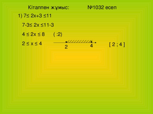 Кітаппен жұмыс: №1032 есеп 7 ≤ 2х+3 ≤11  7-3≤ 2х ≤11-3  4 ≤ 2х ≤ 8 ( :2)  2 ≤ х ≤ 4 [ 2 ; 4 ] 4 2