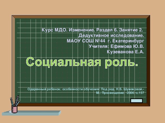 Курс МДО. Изменение. Раздел 6. Занятие 2.  Дедуктивное исследование.  МАОУ СОШ №44 г. Екатеринбург  Учителя: Ефимова Ю.В.  Кузеванова Е.А.   Одаренный ребенок: особенности обучения/ Под ред. Н.Б. Шумаковой.-М.: Просвещение. -2006.-с.157