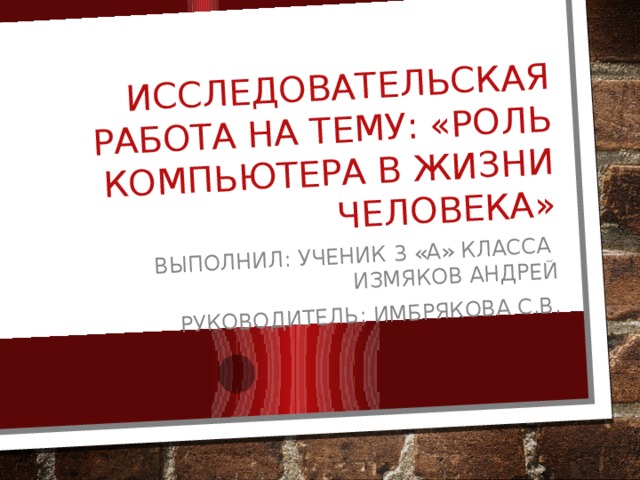 Исследовательская работа на тему: «роль компьютера в жизни человека» Выполнил: ученик 3 «а» класса измяков андрей Руководитель: Имбрякова С.В.