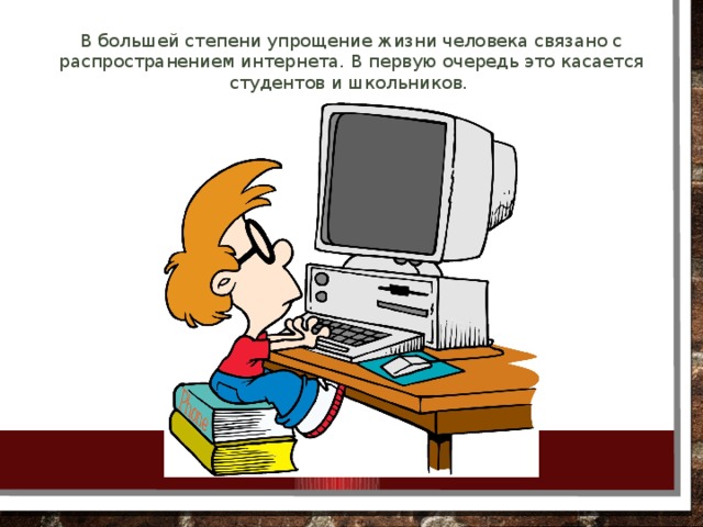 В большей степени упрощение жизни человека связано с распространением интернета. В первую очередь это касается студентов и школьников.