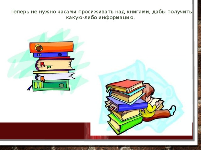 Теперь не нужно часами просиживать над книгами, дабы получить какую-либо информацию.