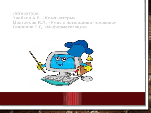 Литература: Знайкин А.В. «Компьютеры» Цветочкин К.П. «Умные помощники человека» Гаврилов Е.Д. «Информатизация»