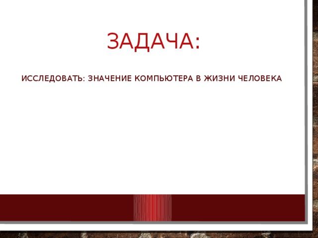 Задача: Исследовать: значение компьютера в жизни человека