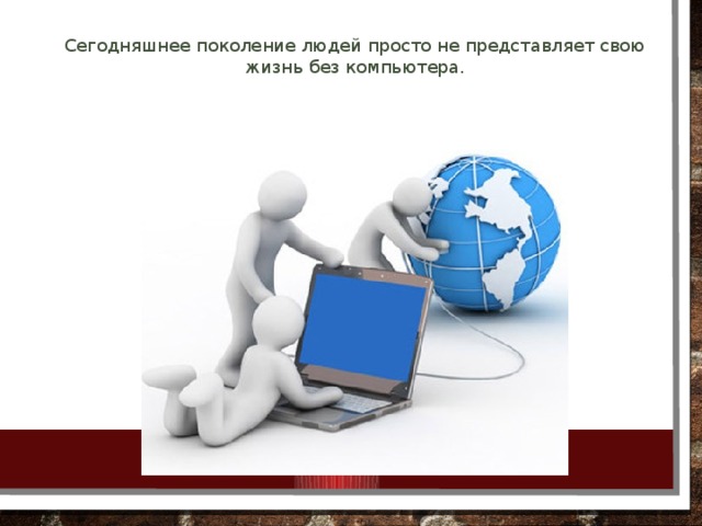 Сегодняшнее поколение людей просто не представляет свою жизнь без компьютера.