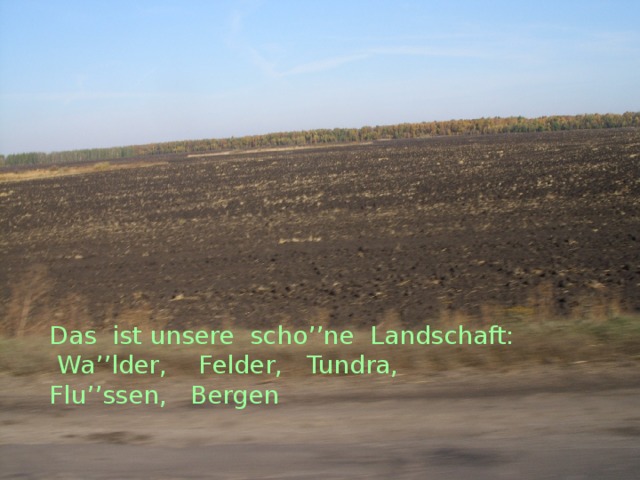 Das ist unsere scho’’ne Landschaft:  Wa’’lder, Felder, Tundra, Flu’’ssen, Bergen