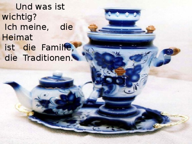 Und was ist wichtig?  Ich meine, die Heimat  ist die Familie,  die Traditionen.