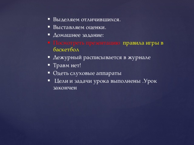 Выделяем отличившихся. Выставляем оценки. Домашнее задание: Посмотреть презентацию правила игры в  баскетбол Дежурный расписывается в журнале Травм нет! Одеть слуховые аппараты  Цели и задачи урока выполнены .Урок закончен