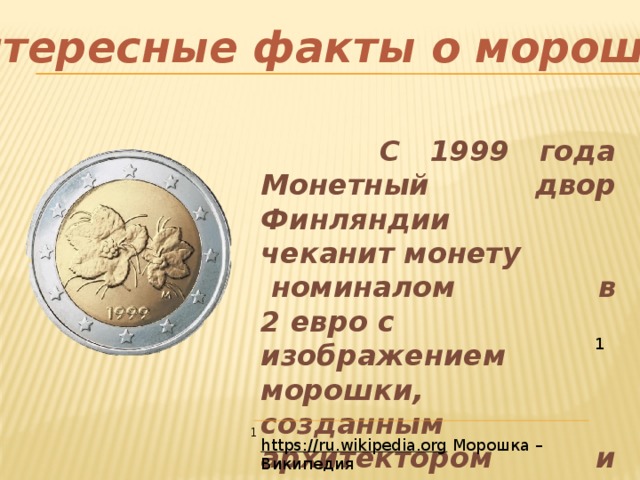 Интересные факты о морошке  С 1999 года Монетный двор Финляндии чеканит монету  номиналом в 2 евро с изображением морошки, созданным архитектором и дизайнером Раймо Хейно. 1 1 https://ru.wikipedia.org  Морошка – Википедия