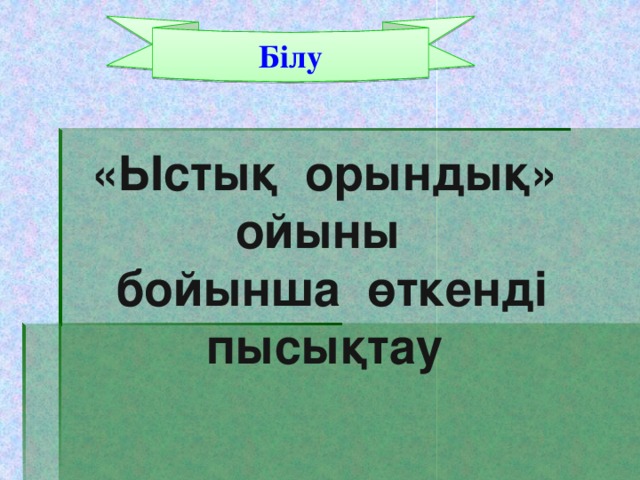 Білу «Ыстық орындық» ойыны  бойынша өткенді пысықтау