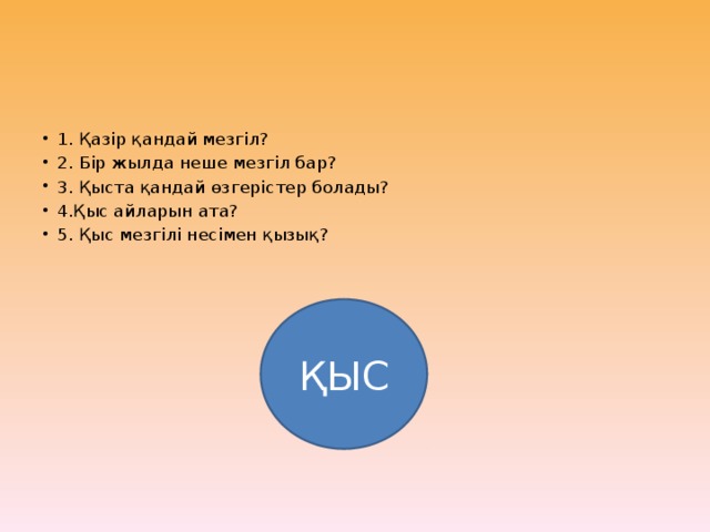 1. Қазір қандай мезгіл? 2. Бір жылда неше мезгіл бар? 3. Қыста қандай өзгерістер болады? 4.Қыс айларын ата? 5. Қыс мезгілі несімен қызық?