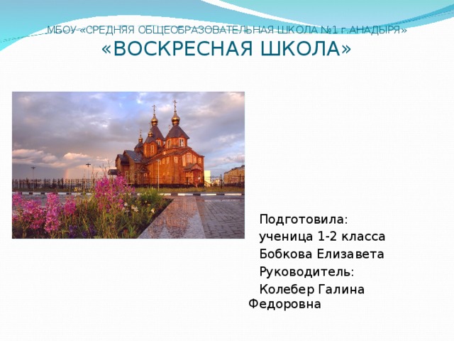 МБОУ «СРЕДНЯЯ ОБЩЕОБРАЗОВАТЕЛЬНАЯ ШКОЛА №1 г.АНАДЫРЯ»  «ВОСКРЕСНАЯ ШКОЛА»  Подготовила:  ученица 1-2 класса  Бобкова Елизавета  Руководитель:  Колебер Галина Федоровна