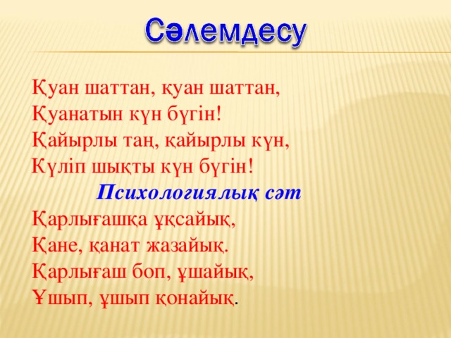 Қуан шаттан, қуан шаттан, Қуанатын күн бүгін! Қайырлы таң, қайырлы күн, Күліп шықты күн бүгін! Психологиялық сәт Қарлығашқа ұқсайық, Қане, қанат жазайық. Қарлығаш боп, ұшайық, Ұшып, ұшып қонайық .