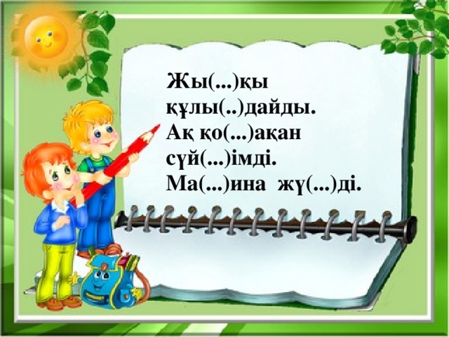 Жы(...)қы құлы(..)дайды. Ақ қо(...)ақан сүй(...)імді. Ма(...)ина жү(...)ді.