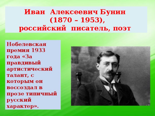 Иван Алексеевич Бунин  (1870 – 1953), российский писатель, поэт Нобелевская премия 1933 года «За правдивый артистический талант, с которым он воссоздал в прозе типичный русский характер».