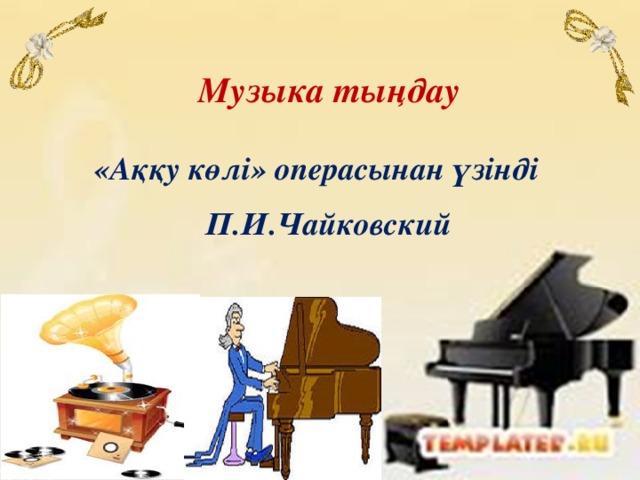 Музыка тыңдау  «Аққу көлі» операсынан үзінді   П.И.Чайковский