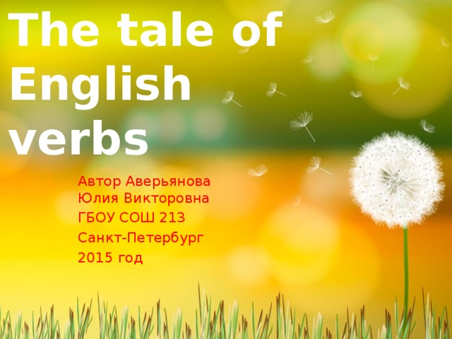 The tale of English verbs Автор Аверьянова Юлия Викторовна ГБОУ СОШ 213 Санкт-Петербург 2015 год