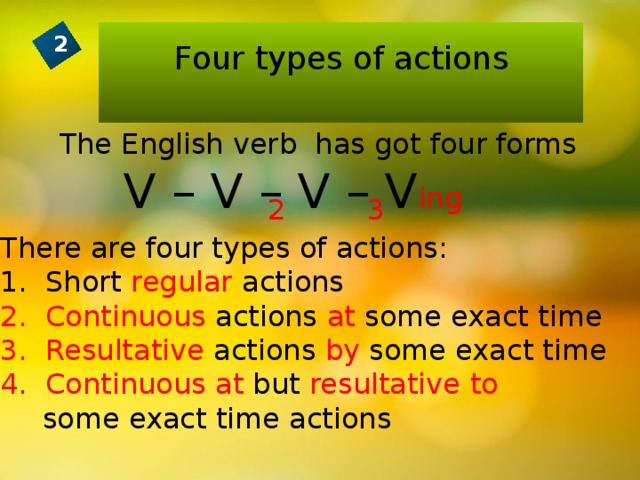 Four types of actions 2 The English verb has got four forms   V – V – V – V ing  2 3 There are four types of actions:  Short regular actions  Continuous actions at some exact time  Resultative actions by some exact time  Continuous  at but resultative  to    some exact time actions