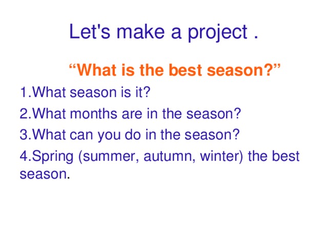 Let's make a project .  “ What is the best season?” 1.What season is it? 2.What months are in the season? 3.What can you do in the season? 4.Spring (summer, autumn, winter) the best season .