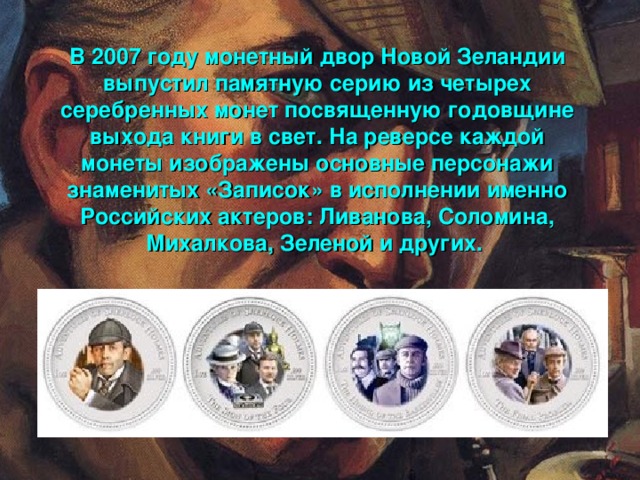 В 2007 году монетный двор Новой Зеландии выпустил памятную серию из четырех серебренных монет посвященную годовщине выхода книги в свет. На реверсе каждой монеты изображены основные персонажи знаменитых «Записок» в исполнении именно Российских актеров: Ливанова, Соломина, Михалкова, Зеленой и других.