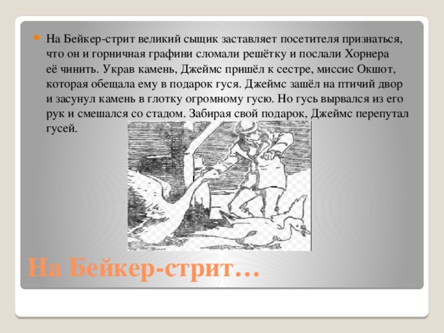 На Бейкер-стрит великий сыщик заставляет посетителя признаться, что он и горничная графини сломали решётку и послали Хорнера её чинить. Украв камень, Джеймс пришёл к сестре, миссис Окшот, которая обещала ему в подарок гуся. Джеймс зашёл на птичий двор и засунул камень в глотку огромному гусю. Но гусь вырвался из его рук и смешался со стадом. Забирая свой подарок, Джеймс перепутал гусей.