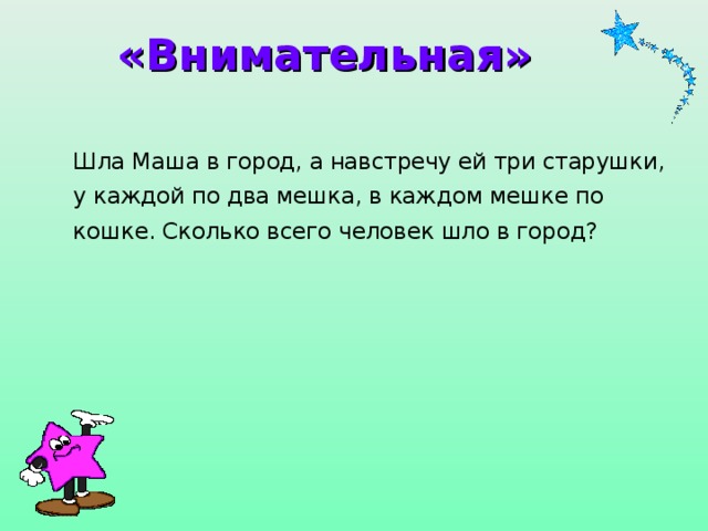 «Внимательная»  Шла Маша в город, а навстречу ей три старушки, у каждой по два мешка, в каждом мешке по кошке. Сколько всего человек шло в город?