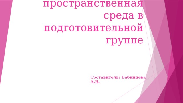 Развивающая предметно – пространственная среда в подготовительной группе Составитель: Бабинцева А.В.