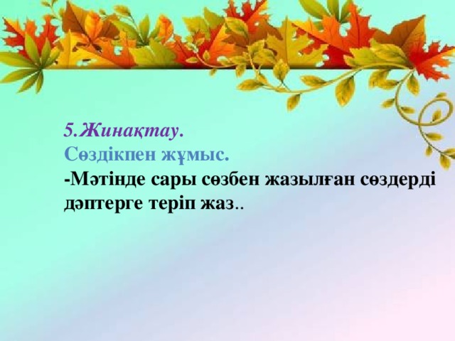 5.Жинақтау. Сөздікпен жұмыс. -Мәтінде сары сөзбен жазылған сөздерді дәптерге теріп жаз ..