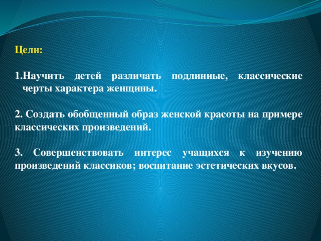 Цели:  Научить детей различать подлинные, классические черты характера женщины.  2. Создать обобщенный образ женской красоты на примере классических произведений.  3. Совершенствовать интерес учащихся к изучению произведений классиков; воспитание эстетических вкусов.