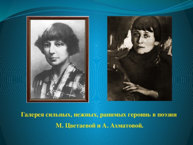 Галерея сильных, нежных, ранимых героинь в поэзии М. Цветаевой и А. Ахматовой.
