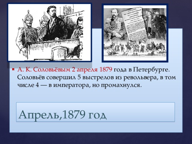 А. К. Соловьёвым 2 апреля 1879 года в Петербурге. Соловьёв совершил 5 выстрелов из револьвера, в том числе 4 — в императора, но промахнулся.