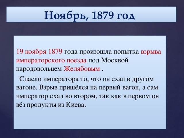 Ноябрь, 1879 год 19 ноября 1879 года произошла попытка взрыва императорского поезда под Москвой народовольцем Желябовым .  Спасло императора то, что он ехал в другом вагоне. Взрыв пришёлся на первый вагон, а сам император ехал во втором, так как в первом он вёз продукты из Киева.