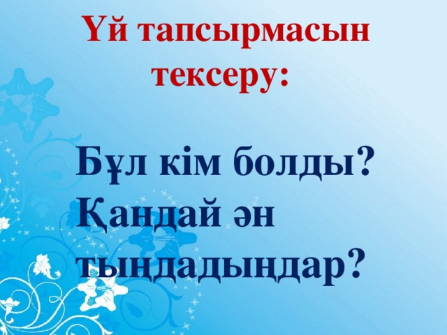 Үй тапсырмасын тексеру: Бұл кім болды? Қандай ән тыңдадыңдар?