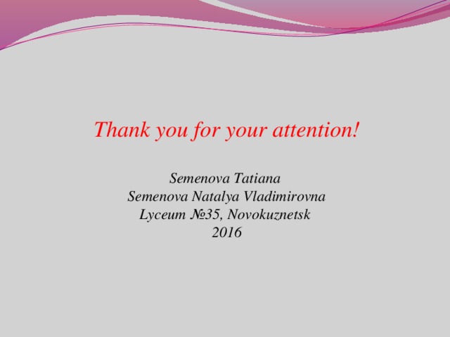 Thank you for your attention!  Semenova Tatiana Semenova Natalya Vladimirovna Lyceum №35, Novokuznetsk 2016