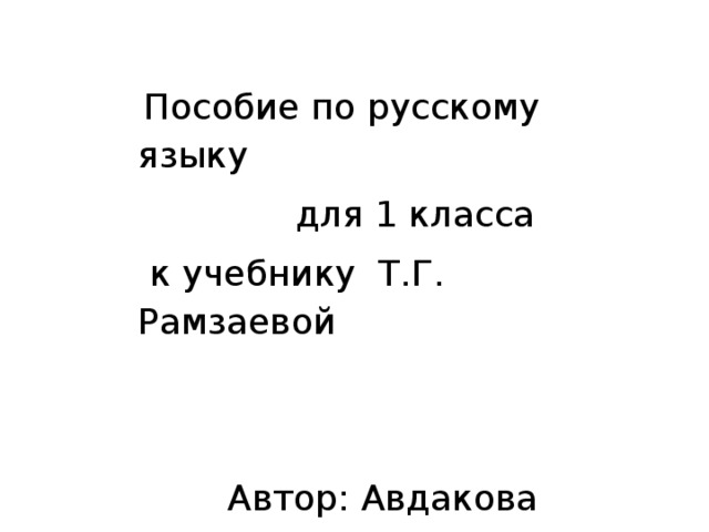 Пособие по русскому языку  для 1 класса  к учебнику Т.Г. Рамзаевой  Автор: Авдакова Н.А. Учитель начальных классов