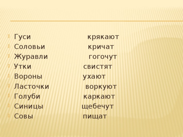 Гуси крякают Соловьи кричат Журавли гогочут Утки свистят Вороны ухают Ласточки воркуют Голуби каркают Синицы щебечут Совы пищат