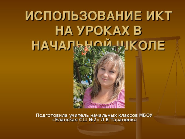 ИСПОЛЬЗОВАНИЕ ИКТ НА УРОКАХ В НАЧАЛЬНОЙ ШКОЛЕ Подготовила учитель начальных классов МБОУ «Еланская СШ №2» Л.В.Тараненко