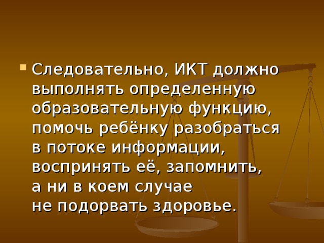 Следовательно, ИКТ должно выполнять определенную образовательную функцию, помочь ребёнку разобраться в потоке информации, воспринять её, запомнить, а ни в коем случае не подорвать здоровье.