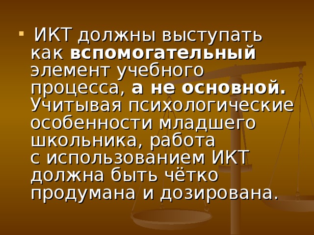 ИКТ должны выступать как вспомогательный элемент учебного процесса, а не основной. Учитывая психологические особенности младшего школьника, работа с использованием ИКТ должна быть чётко продумана и дозирована.