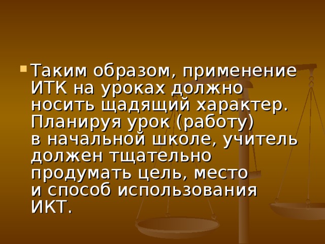 Таким образом, применение ИТК на уроках должно носить щадящий характер. Планируя урок (работу) в начальной школе, учитель должен тщательно продумать цель, место и способ использования ИКТ.