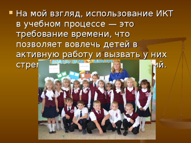 На мой взгляд, использование ИКТ в учебном процессе — это требование времени, что позволяет вовлечь детей в активную работу и вызвать у них стремление к получению знаний.