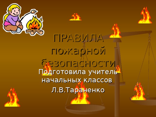 ПРАВИЛА  пожарной безопасности Подготовила учитель начальных классов Л.В.Тараненко