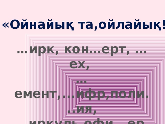 «Ойнайық та,ойлайық!» … ирк, кон…ерт, …ех, … емент,...ифр,поли...ия, ...иркуль,офи...ер.