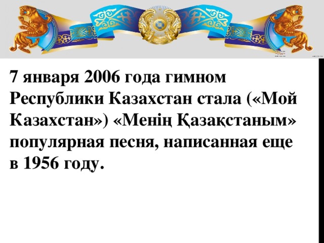 7 января 2006 года гимном Республики Казахстан стала («Мой Казахстан») «Менің Қазақстаным» популярная песня, написанная еще в 1956 году.