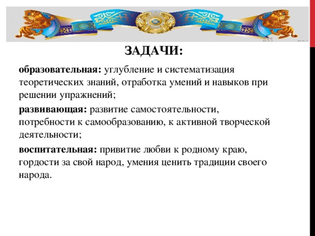 Задачи:     образовательная:  углубление и систематизация теоретических знаний, отработка умений и навыков при решении упражнений; развивающая:  развитие самостоятельности, потребности к самообразованию, к активной творческой деятельности; воспитательная:  привитие любви к родному краю, гордости за свой народ, умения ценить традиции своего народа.