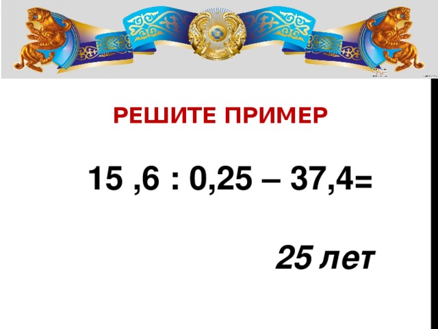 Решите пример 15 ,6 : 0,25 – 37,4= 25 лет