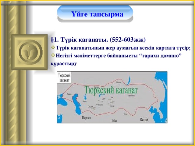 Үйге тапсырма §1. Түрік қағанаты. (552-603жж) Түрік қағанатының жер аумағын кескін картаға түсір; Негізгі мәліметтерге байланысты “тарихи домино” құрастыру