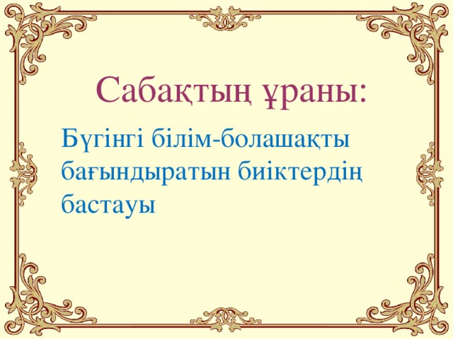 Сабақтың ұраны: Бүгінгі білім-болашақты бағындыратын биіктердің бастауы