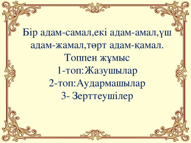 Бір адам-самал,екі адам-амал,үш адам-жамал,төрт адам-қамал. Топпен жұмыс 1-топ:Жазушылар 2-топ:Аудармашылар 3- Зерттеушілер